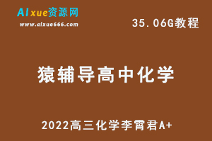 猿辅导高中化学网课资源2022高三化学李霄君A+网络教程，35.06G学习资料百度网盘资源打包下载