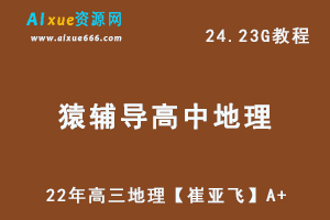 猿辅导高中地理网课资源22年高三地理【崔亚飞】A+教学课程，24.23G学习资料百度网盘资源打包下载
