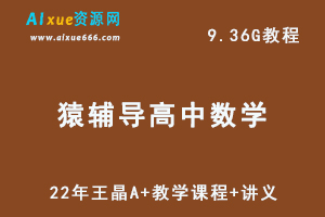22年猿辅导高中数学网课教程高三数学王晶A+教学课程+讲义，9.36G学习资料百度网盘资源打包下载