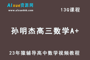 2023猿辅导高中数学教程【孙明杰】高三数学A+复习视频教程