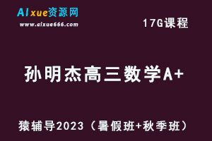 高中数学网课猿辅导2023孙明杰高三数学A+一轮复习视频教程（暑假班+秋季班）