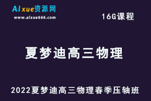 高中物理网课2022夏梦迪高三物理视频教程+课堂板书春季压轴班