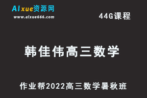 22年高考数学网课教程2022韩佳伟高三数学复习视频教程+讲义（暑假班+秋季班）