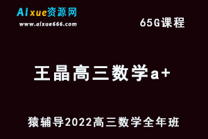 高中数学网课教程猿辅导2022王晶高三数学a+班高考复习视频教程+讲义全年班（暑假班+秋季班+寒假班+春季班）