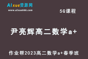 23年高中数学网课2023尹亮辉高二数学a+春季班视频教程+课堂笔记