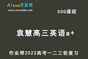 2023袁慧高三英语a+全年班-视频教程+课堂笔记+讲义+密训课程（暑/秋/寒/春班）