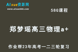 2023郑梦瑶高三物理a+全年班+密训班23年高考物理一二三轮总复习教程（暑/秋/寒/春班）