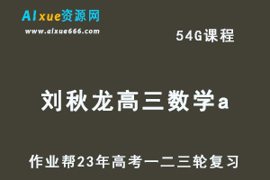 2023刘秋龙高三数学a全年班+密训班23年高考数学一二三轮总复习教程（暑/秋/寒/春班）
