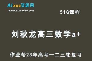 2023刘秋龙高三数学a+全年班+密训班23年高考数学一二三轮总复习教程（暑/秋/寒/春班）