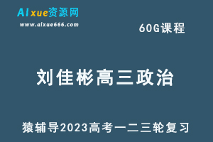 猿辅导2023刘佳彬高三政治全年班高考政治一二三轮总复习教程（暑秋寒春班）