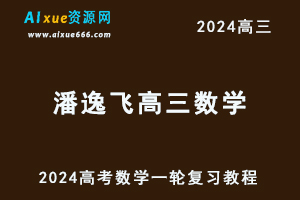 2024潘逸飞高三数学暑假班课程24年高考数学一轮复习网课视频教程