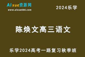 乐学2024陈焕文高三语文秋季班24年高考语文一轮复习视频教程+讲义