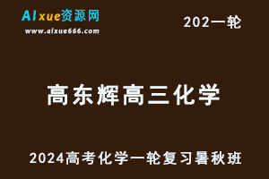 高东辉化学网课2024高东辉高三化学教程24年高考化学一轮复习（暑假班+秋季班+知识视频）