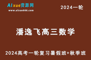 潘逸飞高中数学网课2024潘逸飞高三数学课程24年高考数学一轮复习（暑假班+秋季班）