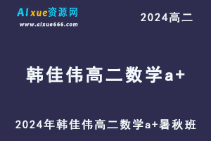 韩佳伟高中数学网课2024韩佳伟高二数学a+教程（暑假班+秋季班）