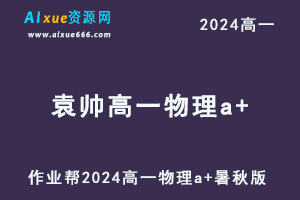 袁帅高中物理2024袁帅高一物理a+教程（暑假班+秋季班）