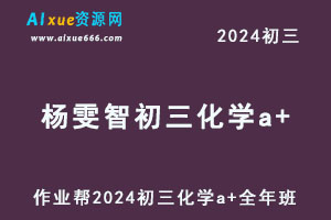 2024杨雯智初三化学a+网课教程（暑假班+秋季班+寒假班）