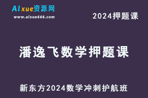 新东方2024潘逸飞数学高考押题课冲刺护航班